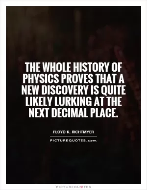 The whole history of physics proves that a new discovery is quite likely lurking at the next decimal place Picture Quote #1