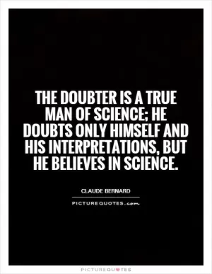 The doubter is a true man of science; he doubts only himself and his interpretations, but he believes in science Picture Quote #1