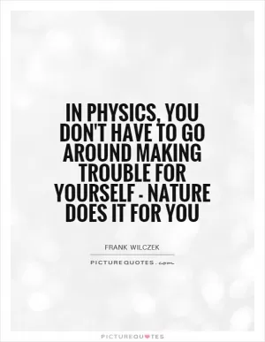In physics, you don't have to go around making trouble for yourself - nature does it for you Picture Quote #1