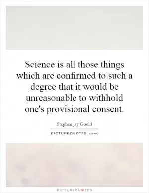 Science is all those things which are confirmed to such a degree that it would be unreasonable to withhold one's provisional consent Picture Quote #1