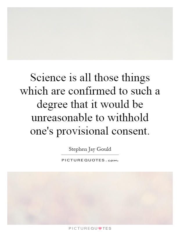 Science is all those things which are confirmed to such a degree that it would be unreasonable to withhold one's provisional consent Picture Quote #1