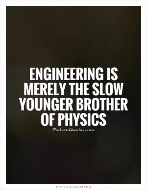 Engineering is merely the slow younger brother of physics Picture Quote #1