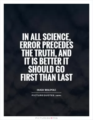 In all science, error precedes the truth, and it is better it should go first than last Picture Quote #1