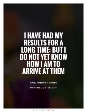 I have had my results for a long time: but I do not yet know how I am to arrive at them Picture Quote #1