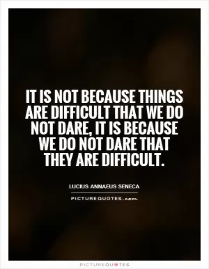 It is not because things are difficult that we do not dare, it is because we do not dare that they are difficult Picture Quote #1