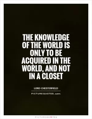 The knowledge of the world is only to be acquired in the world, and not in a closet Picture Quote #1