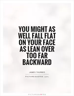 You might as well fall flat on your face as lean over too far backward Picture Quote #1