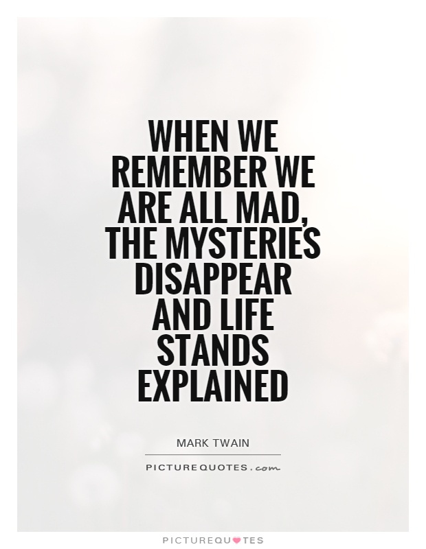 When we remember we are all mad, the mysteries disappear and life stands explained Picture Quote #1
