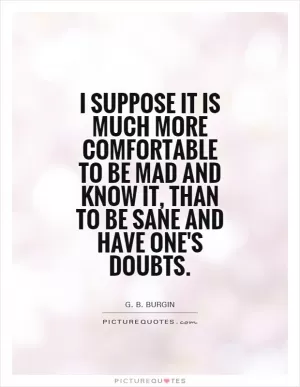 I suppose it is much more comfortable to be mad and know it, than to be sane and have one's doubts Picture Quote #1