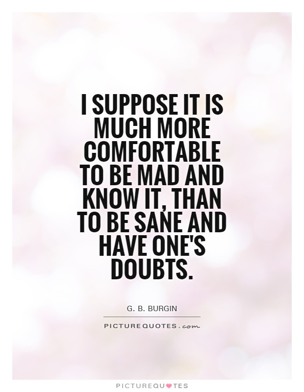 I suppose it is much more comfortable to be mad and know it, than to be sane and have one's doubts Picture Quote #1