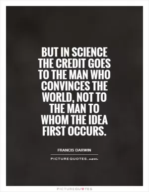 But in science the credit goes to the man who convinces the world, not to the man to whom the idea first occurs Picture Quote #1