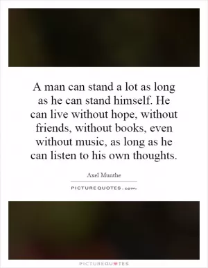 A man can stand a lot as long as he can stand himself. He can live without hope, without friends, without books, even without music, as long as he can listen to his own thoughts Picture Quote #1