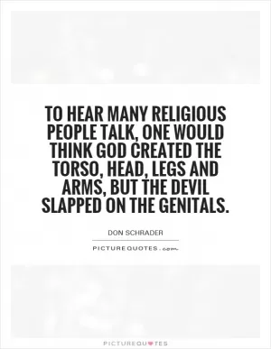 To hear many religious people talk, one would think God created the torso, head, legs and arms, but the devil slapped on the genitals Picture Quote #1
