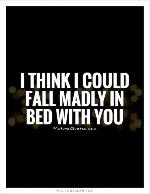 I think I could fall madly in bed with you Picture Quote #1