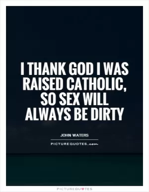 I thank God I was raised Catholic, so sex will always be dirty Picture Quote #1