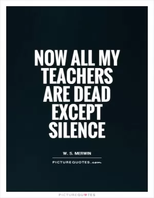 Now all my teachers are dead except silence Picture Quote #1