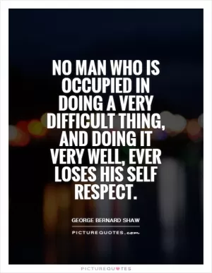 No man who is occupied in doing a very difficult thing, and doing it very well, ever loses his self respect Picture Quote #1