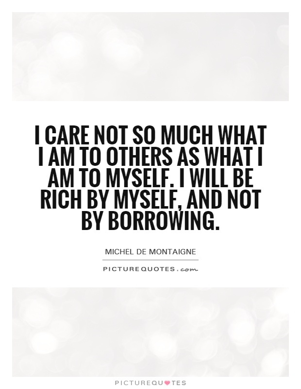 I care not so much what I am to others as what I am to myself. I will be rich by myself, and not by borrowing Picture Quote #1