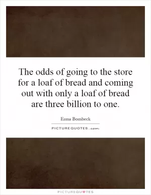 The odds of going to the store for a loaf of bread and coming out with only a loaf of bread are three billion to one Picture Quote #1