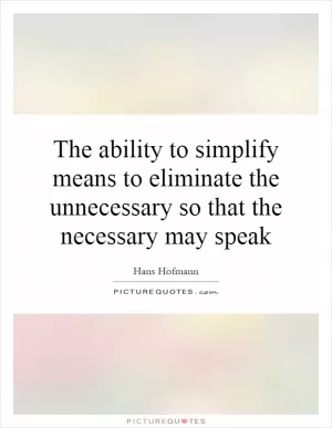 The ability to simplify means to eliminate the unnecessary so that the necessary may speak Picture Quote #1