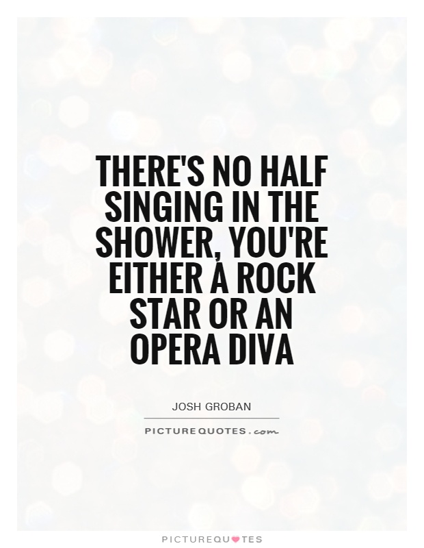There's no half singing in the shower, you're either a rock star or an opera diva Picture Quote #1