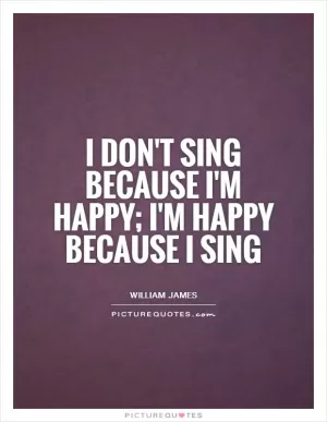 I don't sing because I'm happy; I'm happy because I sing Picture Quote #1
