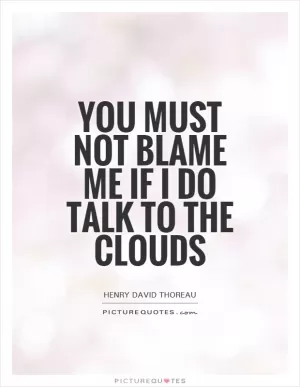 You must not blame me if I do talk to the clouds Picture Quote #1