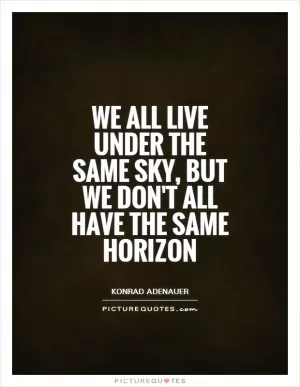 We all live under the same sky, but we don't all have the same horizon Picture Quote #1