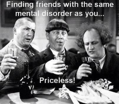 Finding friends with the same mental disorder as you... Priceless! Picture Quote #1