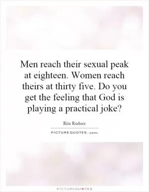 Men reach their sexual peak at eighteen. Women reach theirs at thirty five. Do you get the feeling that God is playing a practical joke? Picture Quote #1
