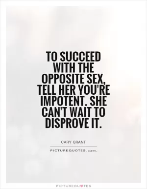 To succeed with the opposite sex, tell her you're impotent. She can't wait to disprove it Picture Quote #1
