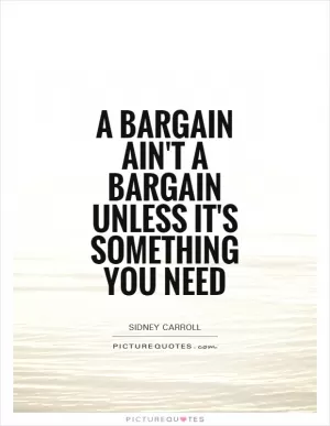 A bargain ain't a bargain unless it's something you need Picture Quote #1