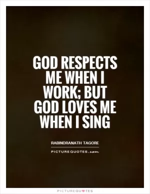 God respects me when I work; but God loves me when I sing Picture Quote #1