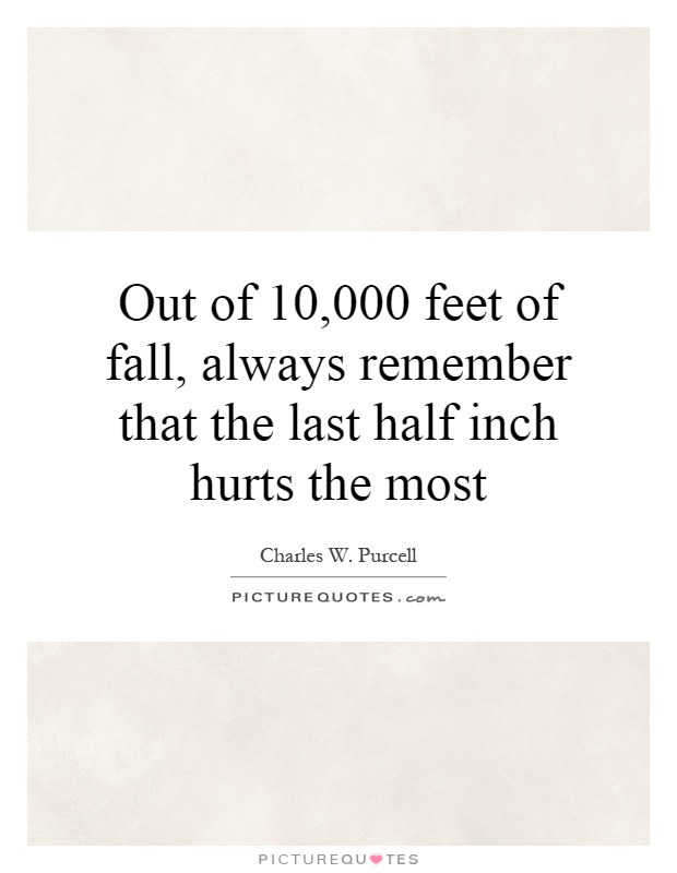 Out of 10,000 feet of fall, always remember that the last half inch hurts the most Picture Quote #1