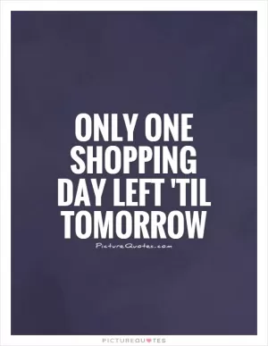 Only one shopping day left 'til tomorrow Picture Quote #1