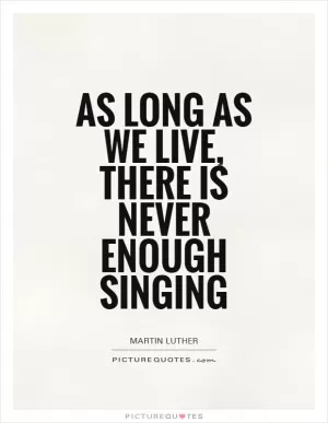 As long as we live, there is never enough singing Picture Quote #1