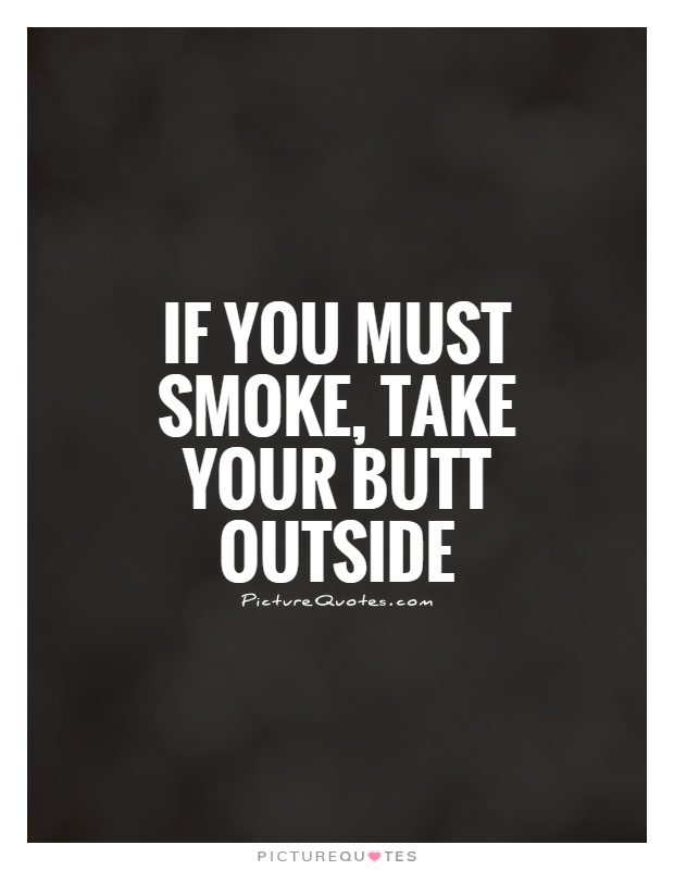 If you must smoke, take your butt outside Picture Quote #1