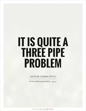 It is quite a three pipe problem Picture Quote #1