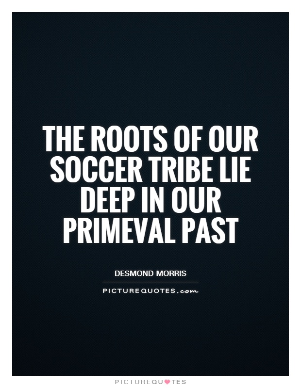 The roots of our Soccer Tribe lie deep in our primeval past Picture Quote #1