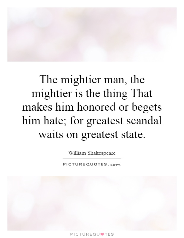The mightier man, the mightier is the thing That makes him honored or begets him hate; for greatest scandal waits on greatest state Picture Quote #1