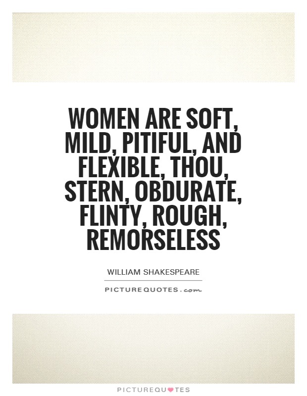 Women are soft, mild, pitiful, and flexible, thou, stern, obdurate, flinty, rough, remorseless Picture Quote #1