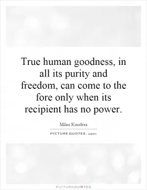 True human goodness, in all its purity and freedom, can come to the fore only when its recipient has no power Picture Quote #1