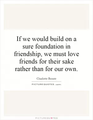 If we would build on a sure foundation in friendship, we must love friends for their sake rather than for our own Picture Quote #1