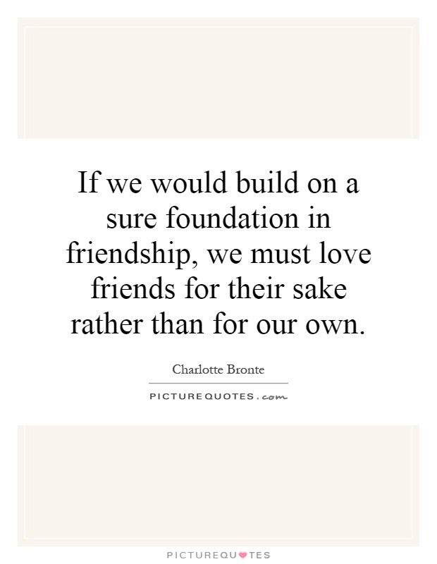 If we would build on a sure foundation in friendship, we must love friends for their sake rather than for our own Picture Quote #1