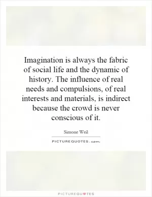 Imagination is always the fabric of social life and the dynamic of history. The influence of real needs and compulsions, of real interests and materials, is indirect because the crowd is never conscious of it Picture Quote #1
