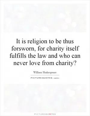 It is religion to be thus forsworn, for charity itself fulfills the law and who can never love from charity? Picture Quote #1
