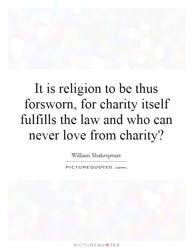 It is religion to be thus forsworn, for charity itself fulfills the law and who can never love from charity? Picture Quote #1