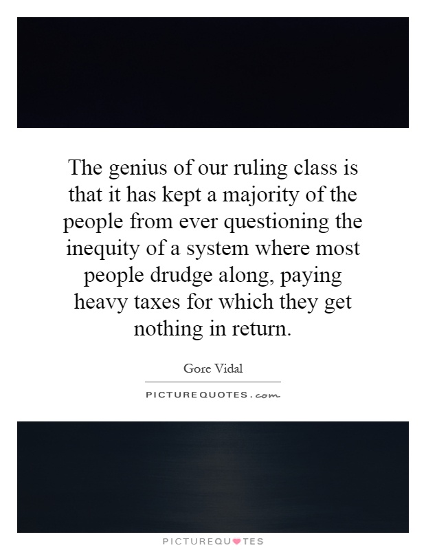 The genius of our ruling class is that it has kept a majority of the people from ever questioning the inequity of a system where most people drudge along, paying heavy taxes for which they get nothing in return Picture Quote #1