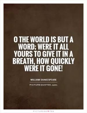 O the world is but a word; were it all yours to give it in a breath, how quickly were it gone! Picture Quote #1