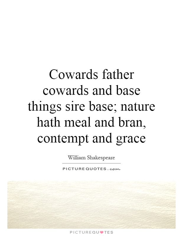 Cowards father cowards and base things sire base; nature hath meal and bran, contempt and grace Picture Quote #1